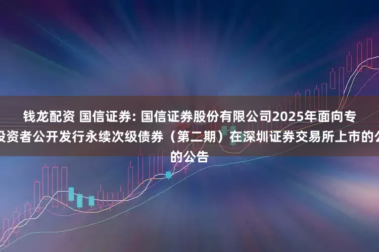 钱龙配资 国信证券: 国信证券股份有限公司2025年面向专业投资者公开发行永续次级债券（第二期）在深圳证券交易所上市的公告