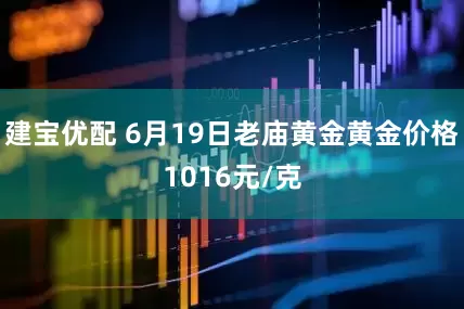 建宝优配 6月19日老庙黄金黄金价格1016元/克