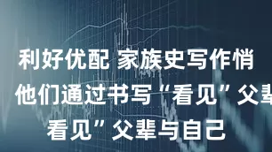 利好优配 家族史写作悄然流行，他们通过书写“看见”父辈与自己