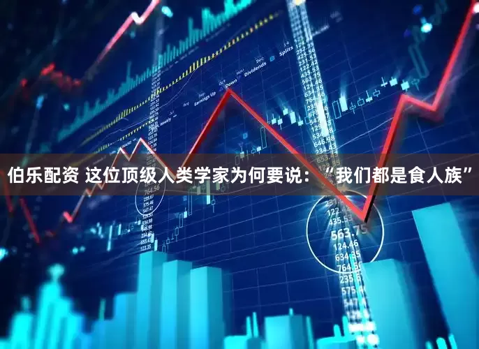 伯乐配资 这位顶级人类学家为何要说：“我们都是食人族”