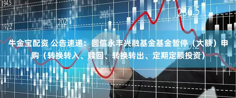 牛金宝配资 公告速递：圆信永丰兴融基金基金暂停（大额）申购（转换转入、赎回、转换转出、定期定额投资）