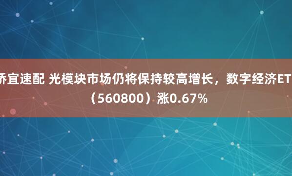 桥宜速配 光模块市场仍将保持较高增长，数字经济ETF（560800）涨0.67%