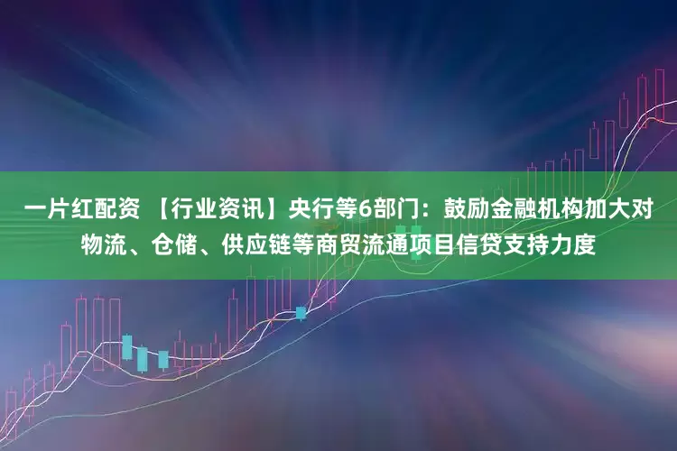 一片红配资 【行业资讯】央行等6部门：鼓励金融机构加大对物流、仓储、供应链等商贸流通项目信贷支持力度