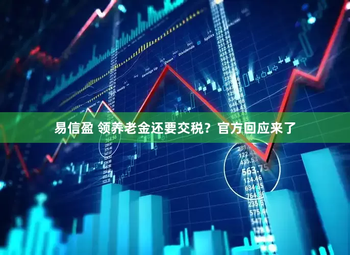 易信盈 领养老金还要交税？官方回应来了