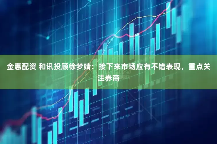 金惠配资 和讯投顾徐梦婧：接下来市场应有不错表现，重点关注券商
