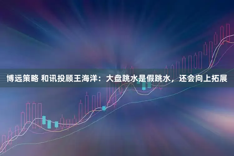 博远策略 和讯投顾王海洋：大盘跳水是假跳水，还会向上拓展