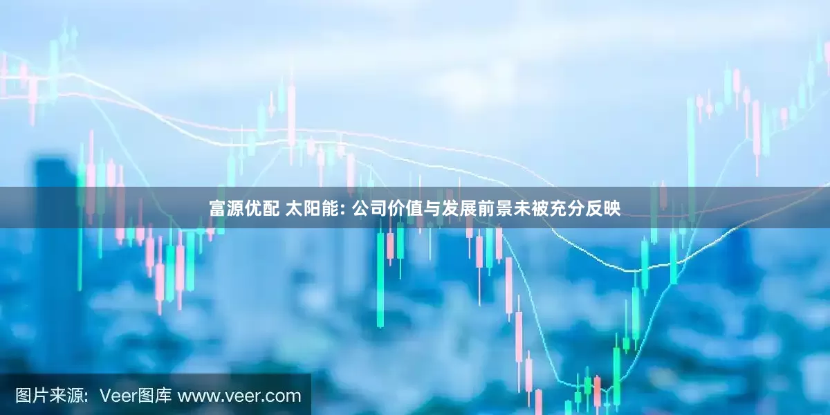 富源优配 太阳能: 公司价值与发展前景未被充分反映