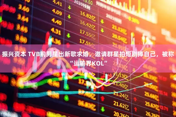 振兴资本 TVB前男星出新歌求婚，邀请群星拍短剧捧自己，被称“运输界KOL”