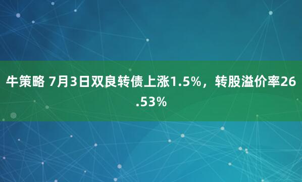 牛策略 7月3日双良转债上涨1.5%，转股溢价率26.53%