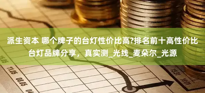 派生资本 哪个牌子的台灯性价比高?排名前十高性价比台灯品牌分享，真实测_光线_麦朵尔_光源