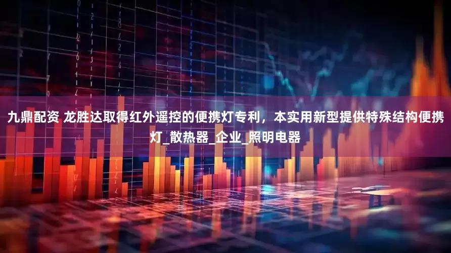 九鼎配资 龙胜达取得红外遥控的便携灯专利，本实用新型提供特殊结构便携灯_散热器_企业_照明电器