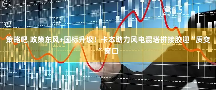 策略吧 政策东风+国标升级！卡本助力风电混塔拼接胶迎“质变”窗口