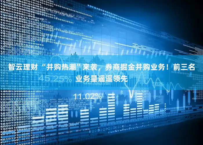 智云理财 “并购热潮”来袭，券商掘金并购业务！前三名业务量遥遥领先