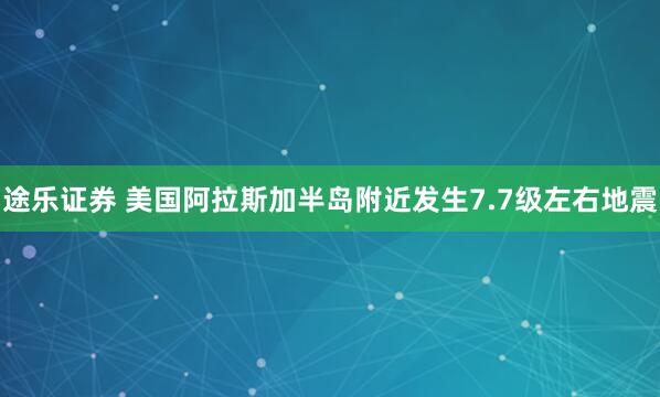 途乐证券 美国阿拉斯加半岛附近发生7.7级左右地震