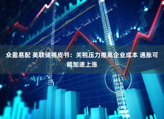 众盈易配 美联储褐皮书：关税压力推高企业成本 通胀可能加速上涨