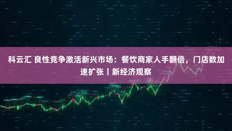 科云汇 良性竞争激活新兴市场：餐饮商家人手翻倍，门店数加速扩张丨新经济观察