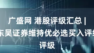 广盛网 港股评级汇总 | 东吴证券维持优必选买入评级