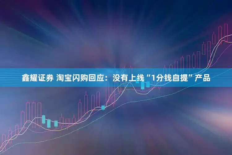 鑫耀证券 淘宝闪购回应：没有上线“1分钱自提”产品