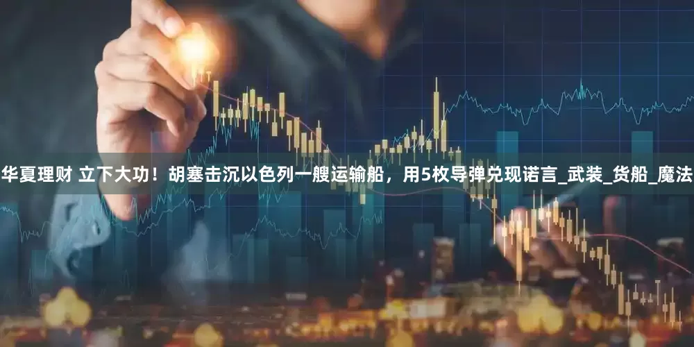 华夏理财 立下大功！胡塞击沉以色列一艘运输船，用5枚导弹兑现诺言_武装_货船_魔法