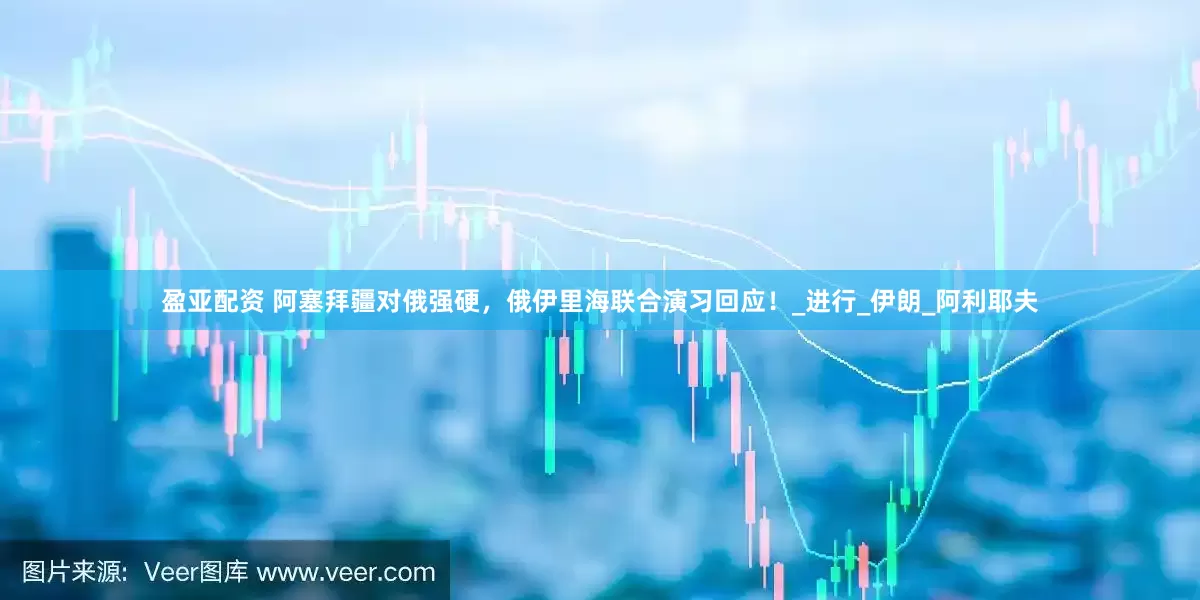 盈亚配资 阿塞拜疆对俄强硬，俄伊里海联合演习回应！_进行_伊朗_阿利耶夫