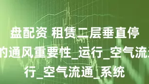盘配资 租赁二层垂直停车设备的通风重要性_运行_空气流通_系统