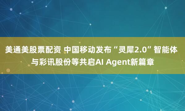 美通美股票配资 中国移动发布“灵犀2.0”智能体 与彩讯股份等共启AI Agent新篇章