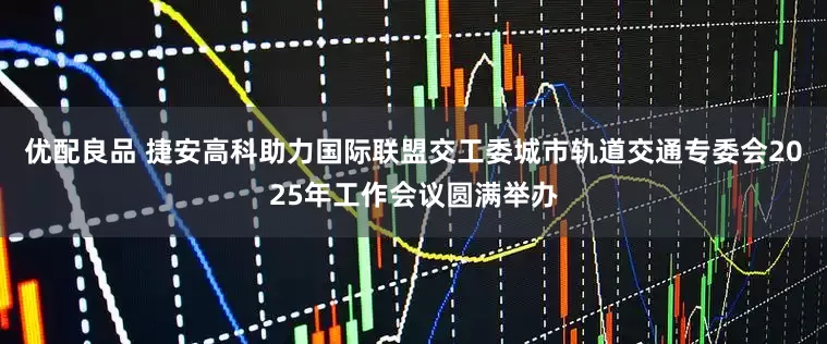 优配良品 捷安高科助力国际联盟交工委城市轨道交通专委会2025年工作会议圆满举办