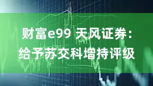 财富e99 天风证券：给予苏交科增持评级