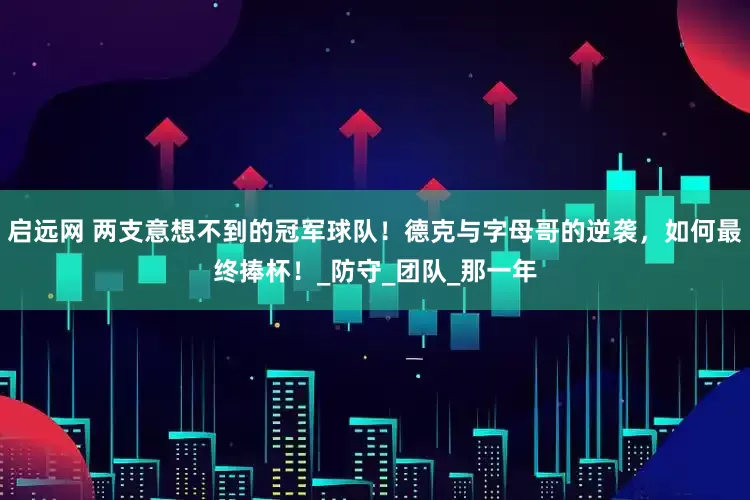 启远网 两支意想不到的冠军球队！德克与字母哥的逆袭，如何最终捧杯！_防守_团队_那一年
