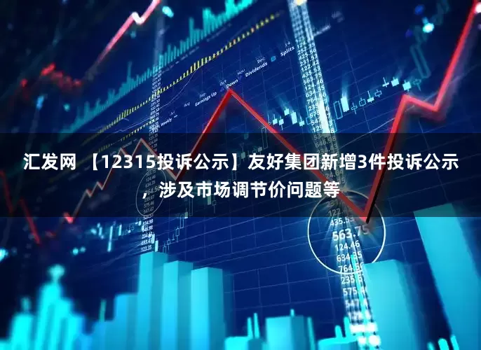 汇发网 【12315投诉公示】友好集团新增3件投诉公示，涉及市场调节价问题等