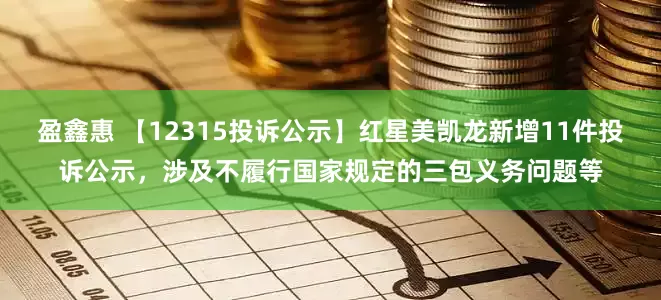 盈鑫惠 【12315投诉公示】红星美凯龙新增11件投诉公示，涉及不履行国家规定的三包义务问题等