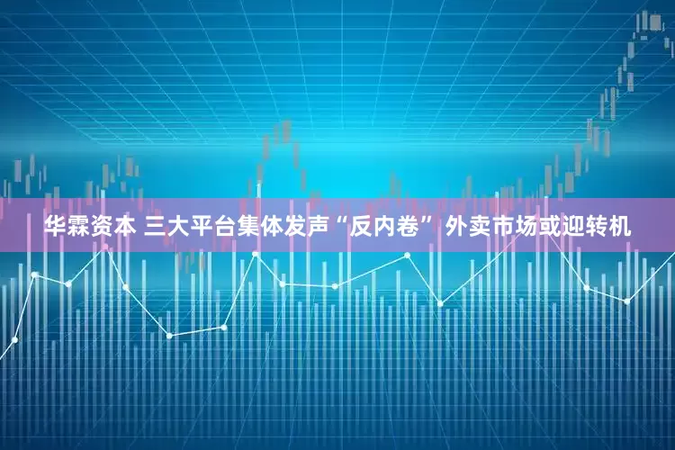 华霖资本 三大平台集体发声“反内卷” 外卖市场或迎转机