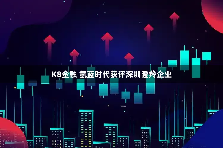 K8金融 氢蓝时代获评深圳瞪羚企业