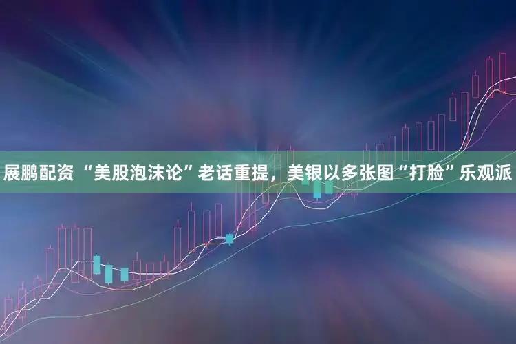 展鹏配资 “美股泡沫论”老话重提，美银以多张图“打脸”乐观派