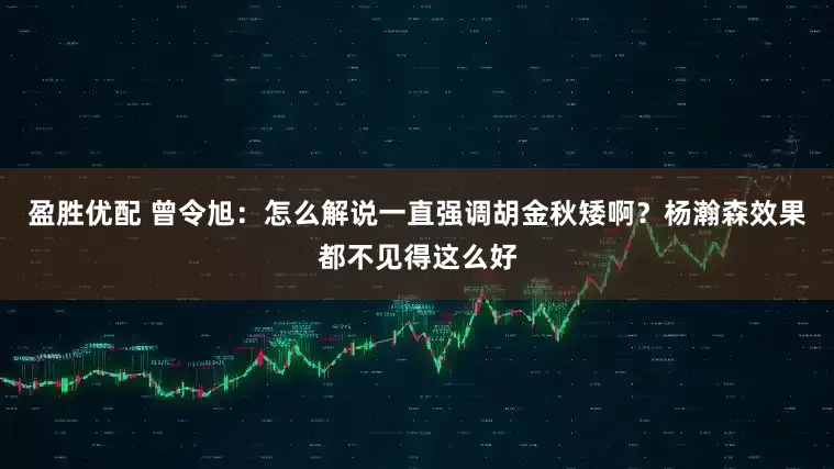 盈胜优配 曾令旭：怎么解说一直强调胡金秋矮啊？杨瀚森效果都不见得这么好