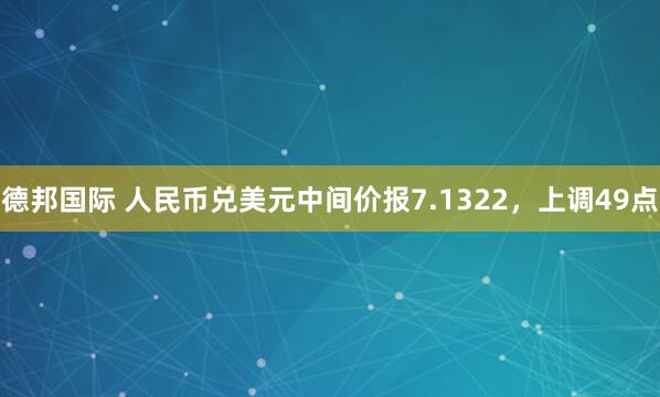 德邦国际 人民币兑美元中间价报7.1322，上调49点
