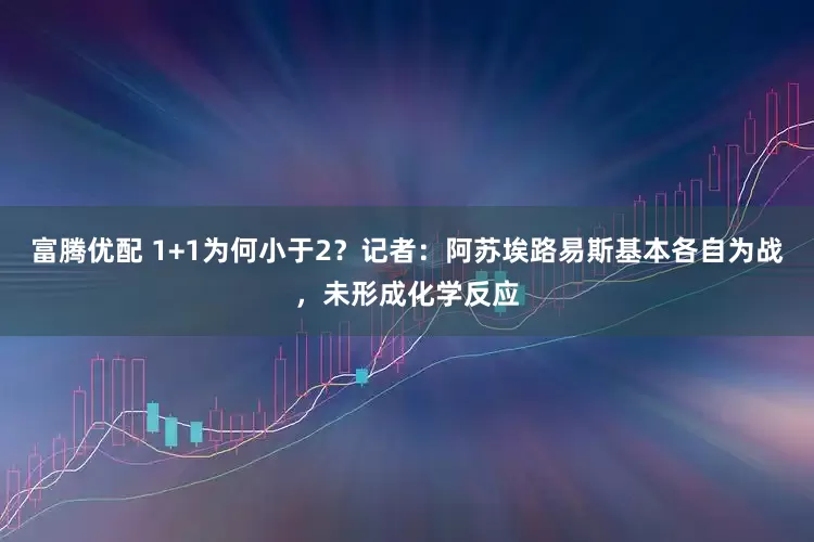 富腾优配 1+1为何小于2？记者：阿苏埃路易斯基本各自为战，未形成化学反应