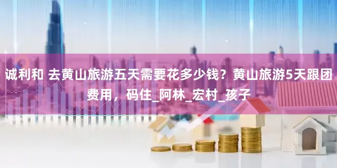 诚利和 去黄山旅游五天需要花多少钱？黄山旅游5天跟团费用，码住_阿林_宏村_孩子