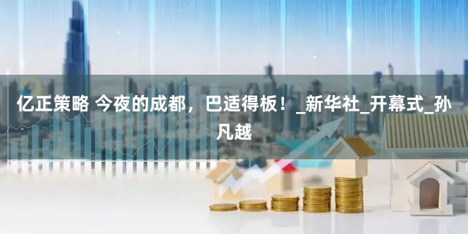 亿正策略 今夜的成都，巴适得板！_新华社_开幕式_孙凡越