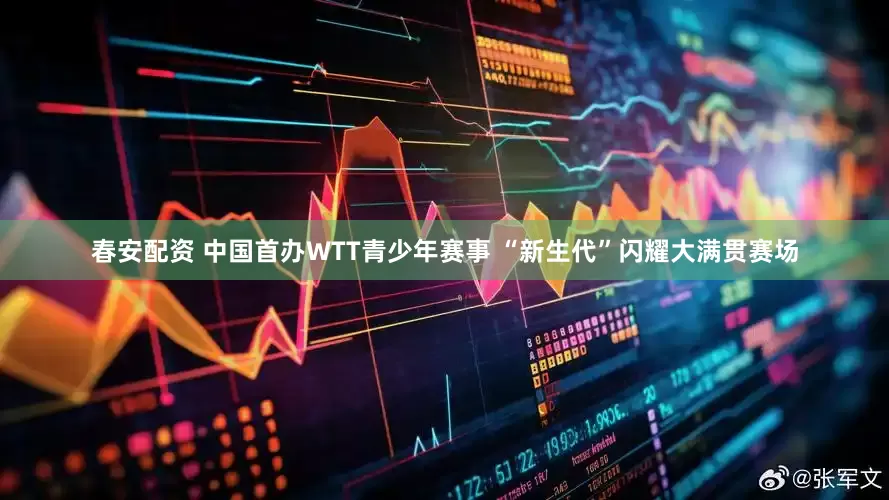 春安配资 中国首办WTT青少年赛事 “新生代”闪耀大满贯赛场