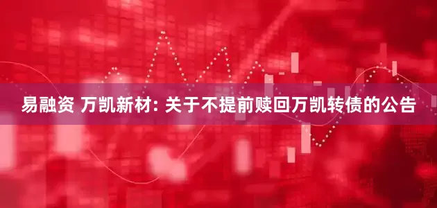 易融资 万凯新材: 关于不提前赎回万凯转债的公告