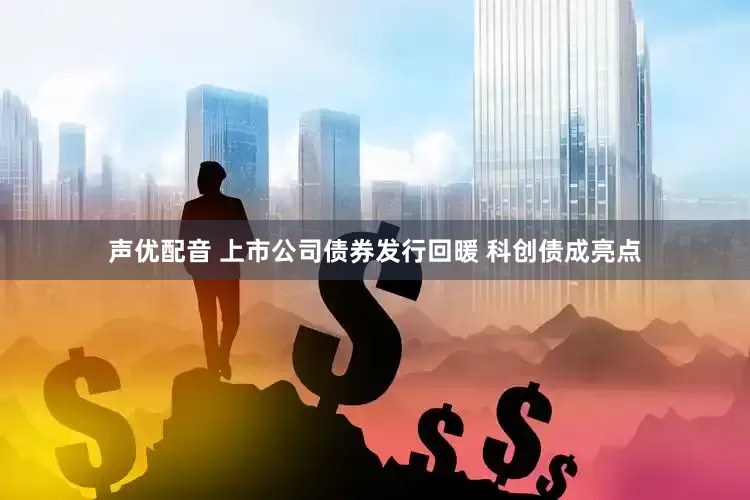 声优配音 上市公司债券发行回暖 科创债成亮点