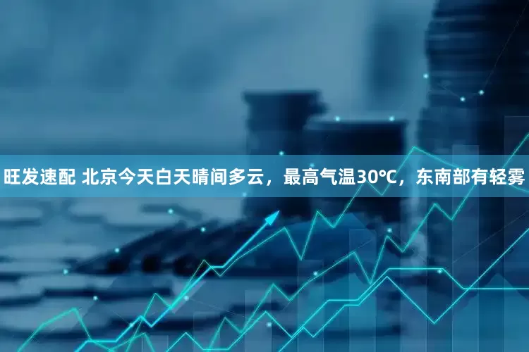 旺发速配 北京今天白天晴间多云，最高气温30℃，东南部有轻雾