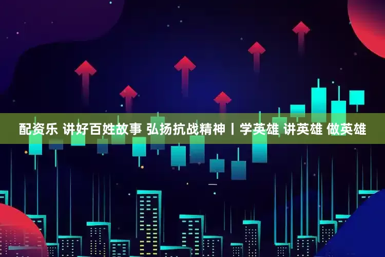 配资乐 讲好百姓故事 弘扬抗战精神丨学英雄 讲英雄 做英雄