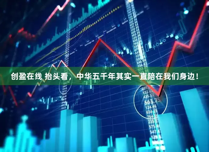 创盈在线 抬头看，中华五千年其实一直陪在我们身边！