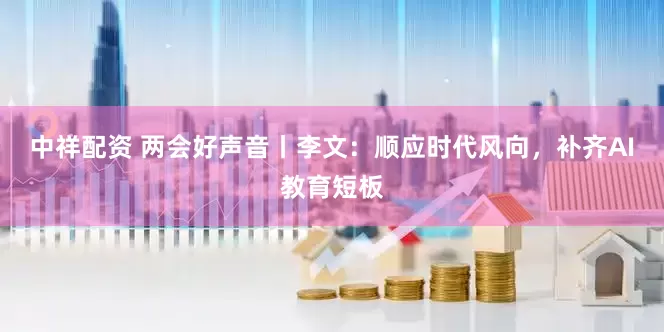 中祥配资 两会好声音丨李文：顺应时代风向，补齐AI教育短板