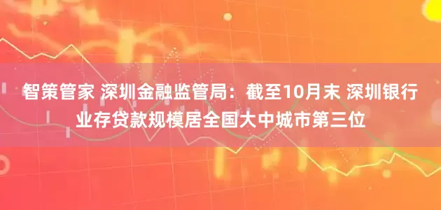 智策管家 深圳金融监管局：截至10月末 深圳银行业存贷款规模居全国大中城市第三位