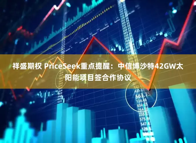 祥盛期权 PriceSeek重点提醒：中信博沙特42GW太阳能项目签合作协议