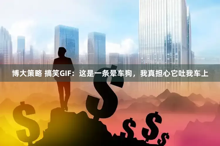 博大策略 搞笑GIF：这是一条晕车狗，我真担心它吐我车上