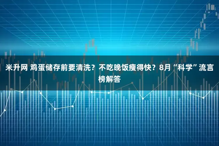 米升网 鸡蛋储存前要清洗?不吃晚饭瘦得快?8月“科学”流言榜解答